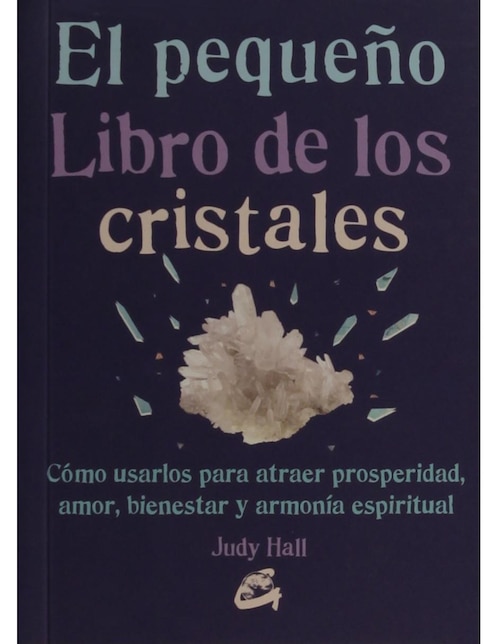 El Pequeño Libro De Los Cristales: Cómo Usarlos Para Atraer Prosperidad, Amor, Bienestar Y Armonía Espiritual