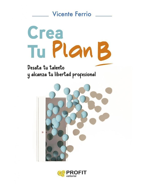 Crea Tu Plan B: Desata tu talento y alcanza tu libertad profesional de Vicente Ferrio
