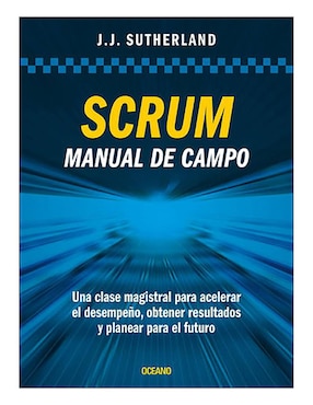 Scrum. Manual De Campo. Una Clase Magistral Para Acelerar El Desempeño, Obtener Resultados Y Planear El Futuro