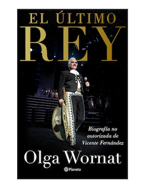 El último Rey: La Biografía No Autorizada De Vicente Fernández De Olga Wornat