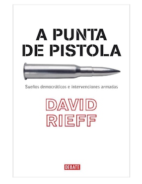 A Punta De Pistola. Sueños Democráticos E Intervenciones Armadas De Rieff, David