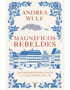 Magníficos Rebeldes Los Primeros Románticos Y La Invención Del Yo De Wulf, Andrea