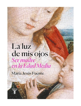 La Luz De Mis Ojos Ser Madre En La Edad Media De María Jesús Fuente