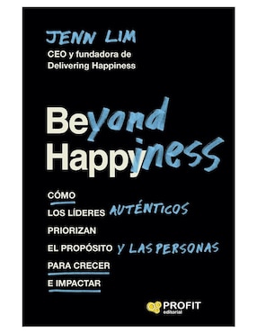 Beyond Happiness: Cómo Los Líderes Auténticos Priorizan El Propósito Y Las Personas Para Crecer E Impactar De Jenn Lim