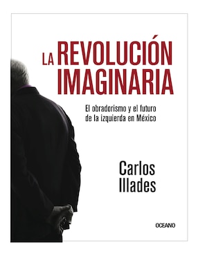 La Revolución Imaginaria: El Obradorismo Y El Futuro De La Izquierda En México De Carlos Illades