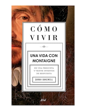 Cómo Vivir. Una Vida Con Montaigne De Sarah Bakewell