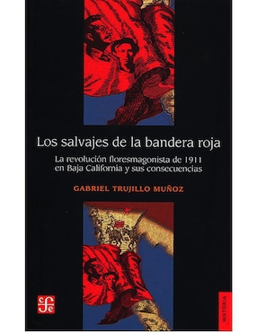 Los Salvajes De La Bandera Roja. La Revolución Floresmagonista De 1911 En Baja California Y Sus Consecuencias De Gabriel Trujillo Muñoz