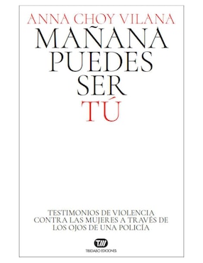 Mañana Puedes Ser Tú. Testimonios De Violencia Contra Las Mujeres A Través De Los Ojos De Una Policía De Anna Choy Vilana